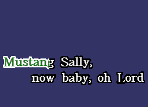 W Sally,

now baby, oh Lord