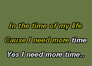 In the time of my life

Cause I need more time

Yes I need more time