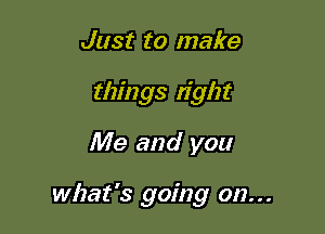 Just to make
things tight

Me and you

what's going on. . .