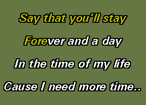 Say that you '1! stay

Forever and a day

In the time of my life

Cause I need more time..