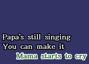 Papak still singing
You can make it

mew