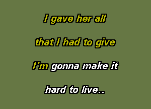 I gave her all

that I had to give

I'm gonna make it

hard to live..