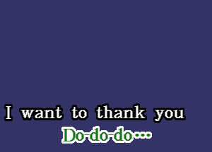 I want to thank you

Do-do-do'm