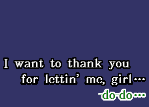 I want to thank you
for lettin me, girl---