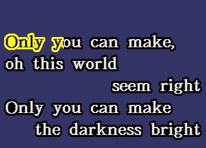 gnu can make,
oh this world

seem right
Only you can make
the darkness bright