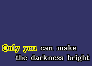 can make
the darkness bright