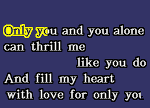 Wu and you alone
can thrill me

like you do
And fill my heart
with love for only y01