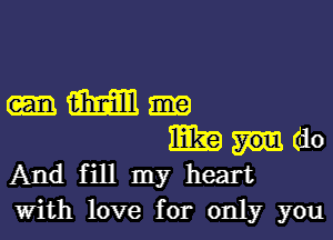 HM

mag (do
And fill my heart
with love for only you