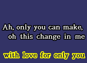 Ah, only you can make,
oh this change in me

mum