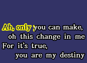 Aihaigyou can make,

oh this change in me
For ifs true,
you are my destiny