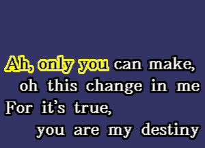 Ahhcanmake,

oh this change in me
For ifs true,
you are my destiny