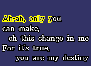 m you

can make,
oh this change in me
For ifs true,
you are my destiny