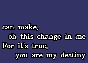 can make,
oh this change in me
For ifs true,
you are my destiny