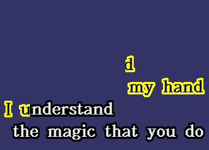 i1

mu!

3 mnderstand
the magic that you do