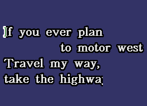 EH you ever plan
to motor west

Travel my way,
take the highwa