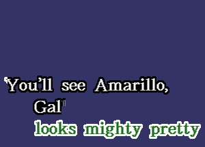 'Yodll see Amarillo,
Gal

am pretty