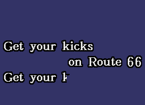 Get your kicks

on Route 66
Get your L