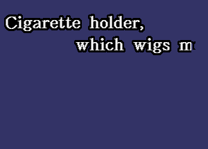 Cigarette holder,
which Wigs m