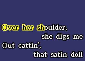 Em? Efi'iloulder,

she digs me

Out cattini
that satin doll