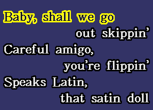 MMW

out skippitf
Careful amigo,

youk-e flippin,
Speaks Latin,
that satin doll