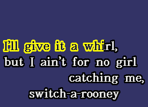 mmmaml,

but I ain,t for no girl

catching me,
switch- -rooney