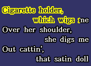 M W Eine
Over her shoulder,
she digs me
Out cattid,
that satin doll