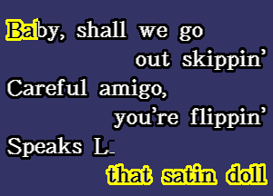 my, shall we go
out skippin,

Careful amigo,

youi'e flippin,

SpeaksL
Emma