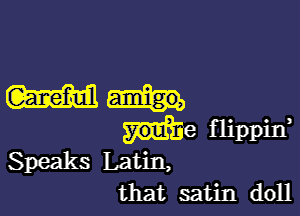 W

me flippiIf
Speaks Latin,
that satin doll