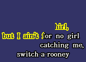 m

)1 E6131? ffor no girl
catching me,
switch-a-rooney