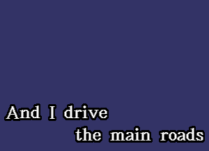 And I drive
the main roads