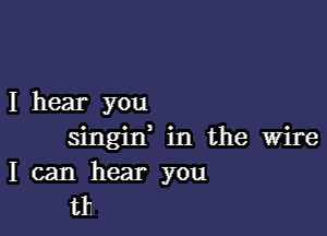 I hear you

singin, in the Wire
I can hear you
tr