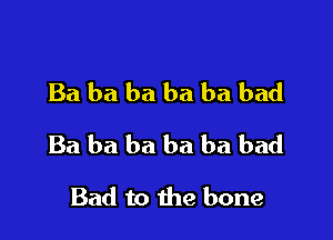 Ba ba ba ba ba bad

Ba ba ba ba ba bad

Bad to the bone