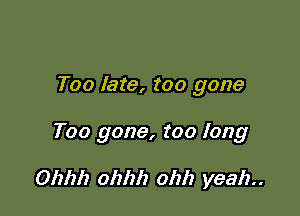 Too late, too gone

Too gone, too long

Ohhh 0111111 01117 yeah