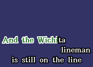 aka Wm
lineman
is still on the line