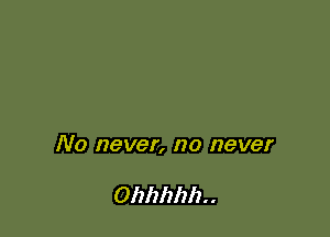No never, n0 never

Ohhhhh. .