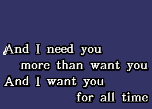 And I need you

more than want you
And I want you
for all time