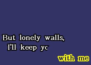 But lonely walls,
F11 keep yc

m-