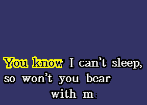 I carft Sleep,
so wodt you bear
with m