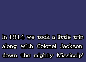 In 1814 we took a little trip
along with Colonel Jackson

down the mighty MiSSiSSiV