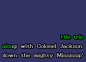 ttle trip
along with Colonel Jackson

down the mighty MiSSiSSiV