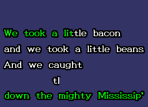 We took a little bacon
and we took a little beans
And we caught

tl
down the mighty Mississipe