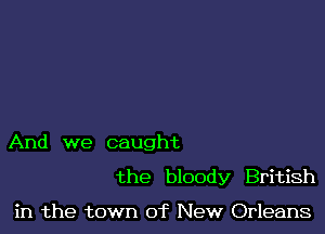 And we caught

the bloody British

in the town of New Orleans