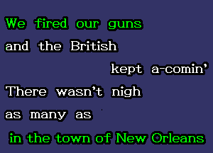 We fired our guns
and the British

kept a-comine

There wasnet nigh

as many as

in the town of New Orleans