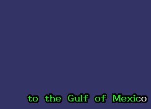 t0 the Gulf of Mexico