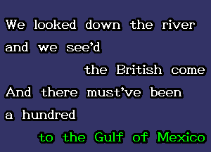 We looked down the river
and we seed

the British come
And there musttve been
a hundred

to the Gulf of Mexico