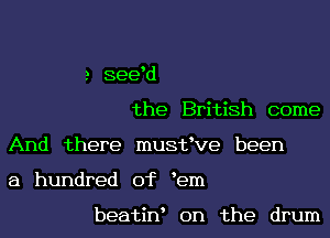 a seed
the British come
And there musteve been
a hundred of eem

beatine 0n the drum