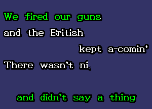 We fired our guns
and the British
kept a-comiw

There wasnk ni

and didn't say a thing