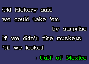 Old Hickory said

we could take em

by surprise

If we dian fire muskets

til we looked

- Gulf of Mexico