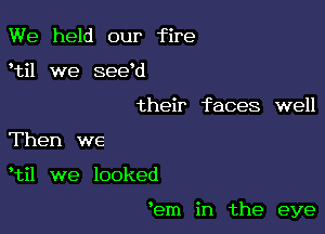 We held our fire
etil we seeed

their faces well

Then we

etil we looked

'em in the eye