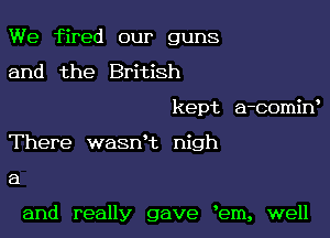 We fired our guns
and the British

kept a-comiw

There wasnk nigh

a

and really gave em, well